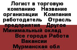 Логист в торговую компанию › Название организации ­ Компания-работодатель › Отрасль предприятия ­ Другое › Минимальный оклад ­ 35 000 - Все города Работа » Вакансии   . Мурманская обл.,Полярные Зори г.